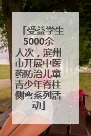 受益学生5000余人次，滨州市开展中医药防治儿童青少年脊柱侧弯系列活动