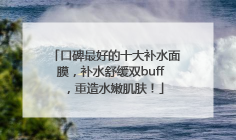 口碑最好的十大补水面膜，补水舒缓双buff，重造水嫩肌肤！