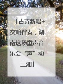 古诗新唱+交响伴奏，湖南这场童声音乐会“声”动三湘
