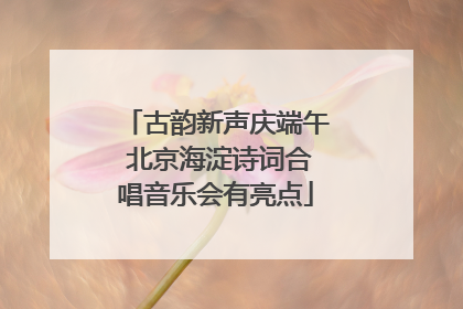 古韵新声庆端午 北京海淀诗词合唱音乐会有亮点