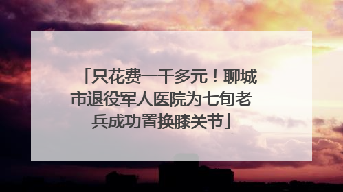 只花费一千多元！聊城市退役军人医院为七旬老兵成功置换膝关节