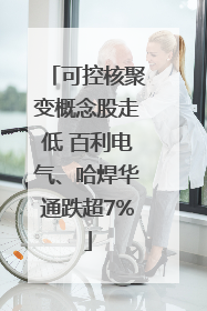 可控核聚变概念股走低 百利电气、哈焊华通跌超7%