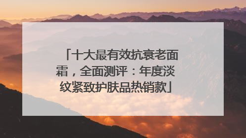 十大最有效抗衰老面霜，全面测评：年度淡纹紧致护肤品热销款