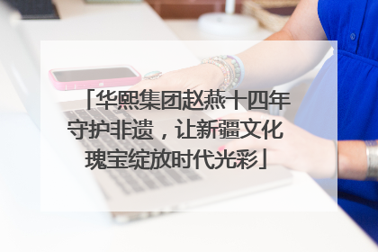 华熙集团赵燕十四年守护非遗，让新疆文化瑰宝绽放时代光彩