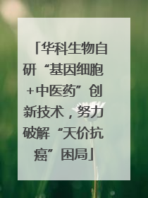 华科生物自研“基因细胞+中医药”创新技术，努力破解“天价抗癌”困局