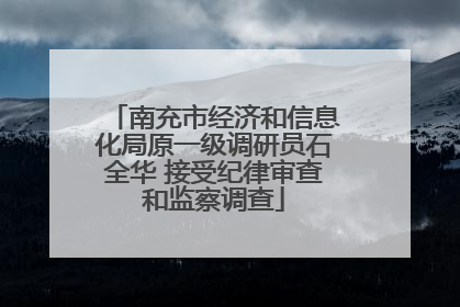 南充市经济和信息化局原一级调研员石全华 接受纪律审查和监察调查