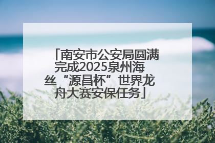 南安市公安局圆满完成2025泉州海丝“源昌杯”世界龙舟大赛安保任务