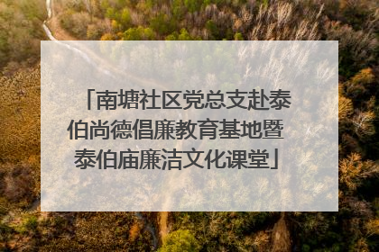 南塘社区党总支赴泰伯尚德倡廉教育基地暨泰伯庙廉洁文化课堂