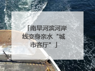 南旱河滨河岸线变身亲水“城市客厅”