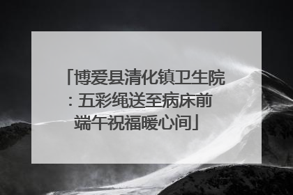 博爱县清化镇卫生院：五彩绳送至病床前 端午祝福暖心间