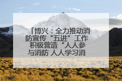 博兴：全力推动消防宣传“五进”工作 积极营造“人人参与消防 人人学习消防”的良好氛围