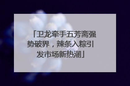 卫龙牵手五芳斋强势破界，辣条入粽引发市场新热潮