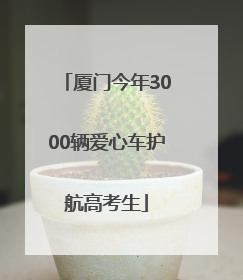 厦门今年3000辆爱心车护航高考生