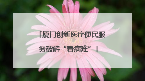 厦门创新医疗便民服务破解“看病难”