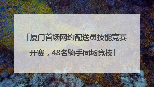 厦门首场网约配送员技能竞赛开赛，48名骑手同场竞技