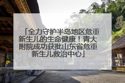 全力守护半岛地区危重新生儿的生命健康！青大附院成功获批山东省危重新生儿救治中心