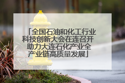 全国石油和化工行业科技创新大会在连召开 助力大连石化产业全产业链高质量发展