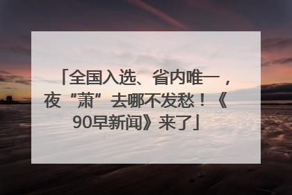 全国入选、省内唯一，夜“萧”去哪不发愁！《90早新闻》来了