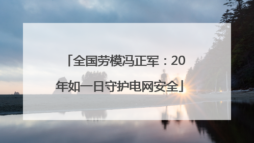 全国劳模冯正军：20年如一日守护电网安全
