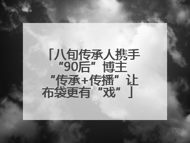 八旬传承人携手“90后”博主 “传承+传播”让布袋更有“戏”
