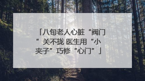 八旬老人心脏“阀门”关不拢 医生用“小夹子”巧修“心门”