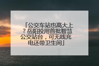 公交车站也高大上？岳阳投用首批智慧公交站台，可无线充电还带卫生间