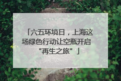 六五环境日，上海这场绿色行动让空瓶开启 “再生之旅”