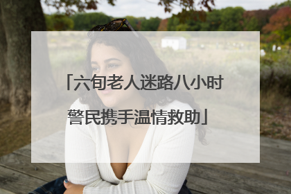 六旬老人迷路八小时 警民携手温情救助