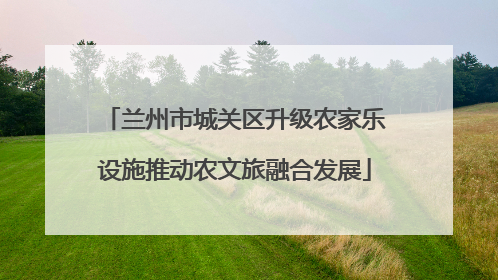 兰州市城关区升级农家乐设施推动农文旅融合发展