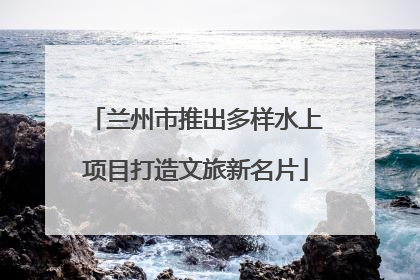 兰州市推出多样水上项目打造文旅新名片