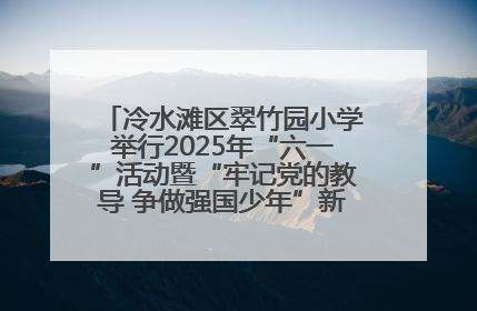 冷水滩区翠竹园小学举行2025年“六一”活动暨“牢记党的教导 争做强国少年”新队员入队仪式