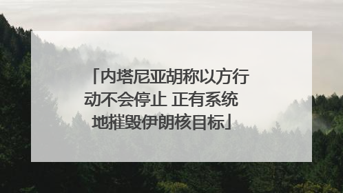 内塔尼亚胡称以方行动不会停止 正有系统地摧毁伊朗核目标