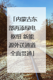 内蒙古东部再添绿电枢纽 新能源外送通道全面贯通
