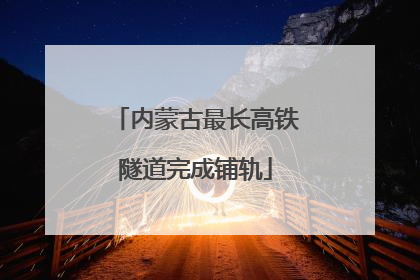 内蒙古最长高铁隧道完成铺轨