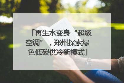 再生水变身“超级空调”，郑州探索绿色低碳供冷新模式