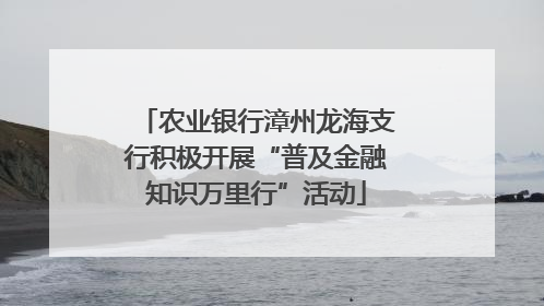 农业银行漳州龙海支行积极开展“普及金融知识万里行”活动