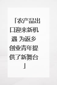 农产品出口迎来新机遇 为返乡创业青年提供了新舞台
