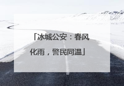 冰城公安：春风化雨，警民同温