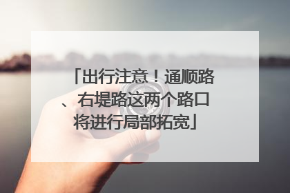 出行注意！通顺路、右堤路这两个路口将进行局部拓宽
