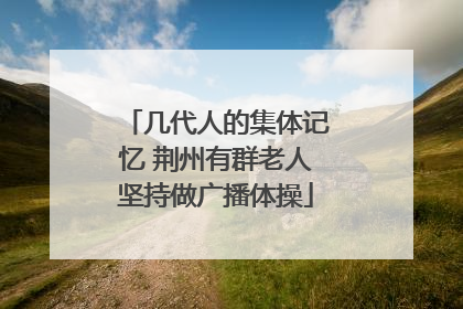 几代人的集体记忆 荆州有群老人坚持做广播体操