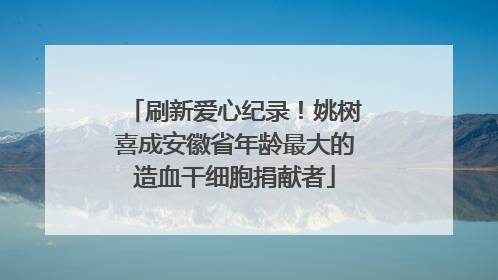 刷新爱心纪录！姚树喜成安徽省年龄最大的造血干细胞捐献者