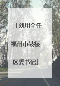 刘用全任福州市鼓楼区委书记