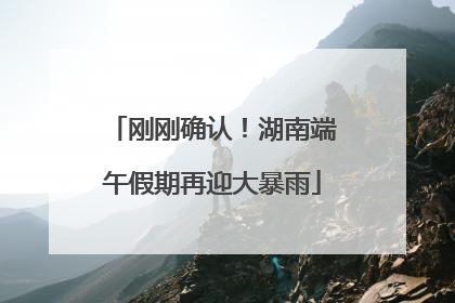刚刚确认！湖南端午假期再迎大暴雨