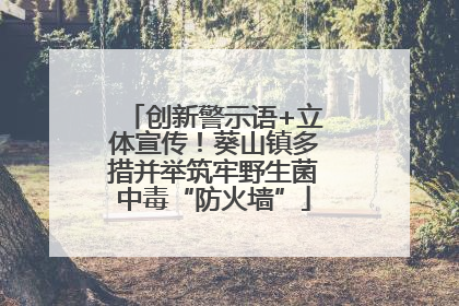 创新警示语+立体宣传！葵山镇多措并举筑牢野生菌中毒“防火墙”