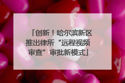 创新！哈尔滨新区推出律所“远程视频审查”审批新模式