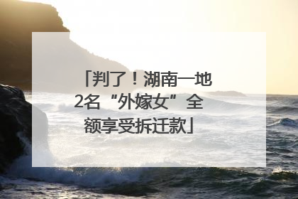 判了！湖南一地2名“外嫁女”全额享受拆迁款