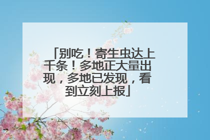 别吃！寄生虫达上千条！多地正大量出现，多地已发现，看到立刻上报