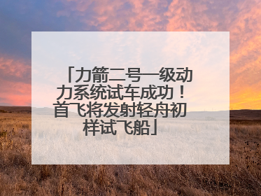 力箭二号一级动力系统试车成功！首飞将发射轻舟初样试飞船