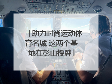 助力时尚运动体育名城 这两个基地在彭山授牌