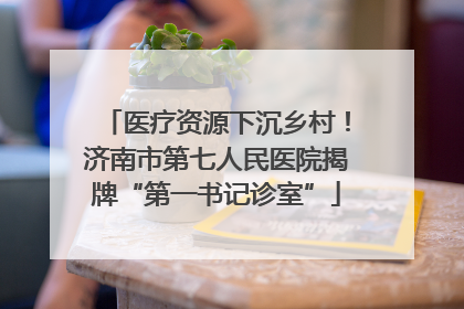 医疗资源下沉乡村！济南市第七人民医院揭牌“第一书记诊室”